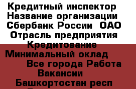 Кредитный инспектор › Название организации ­ Сбербанк России, ОАО › Отрасль предприятия ­ Кредитование › Минимальный оклад ­ 40 000 - Все города Работа » Вакансии   . Башкортостан респ.,Баймакский р-н